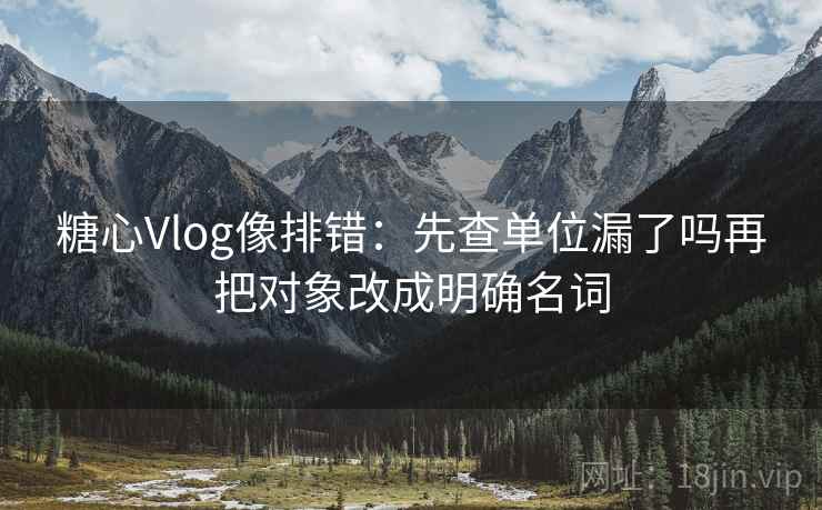 糖心Vlog像排错:先查单位漏了吗再把对象改成明确名词 糖心Vlog像排错:先查单位漏了吗再把对象改成明确名词