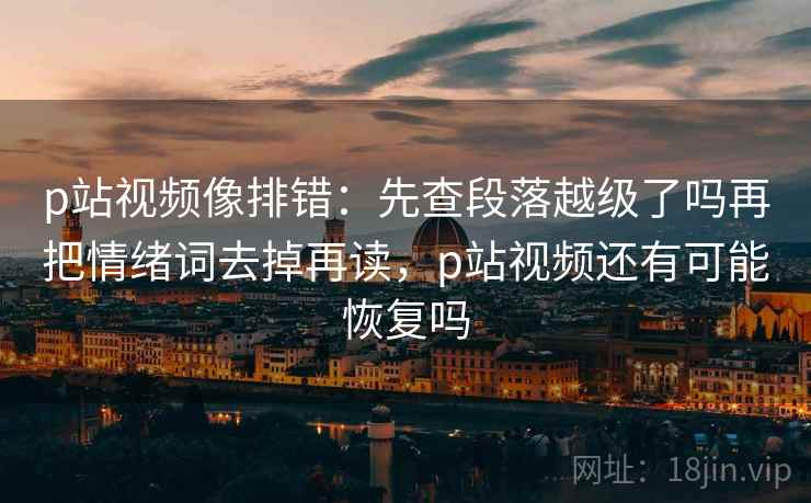 p站视频像排错:先查段落越级了吗再把情绪词去掉再读,p站视频还有可能恢复吗 p站视频像排错:先查段落越级了吗再把情绪词去掉再读,p站视频还有可能恢复吗
