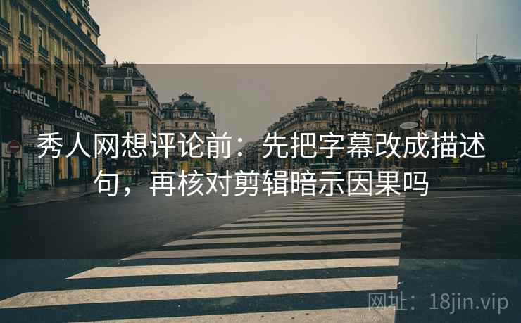 秀人网想评论前:先把字幕改成描述句,再核对剪辑暗示因果吗 秀人网想评论前:先把字幕改成描述句,再核对剪辑暗示因果吗