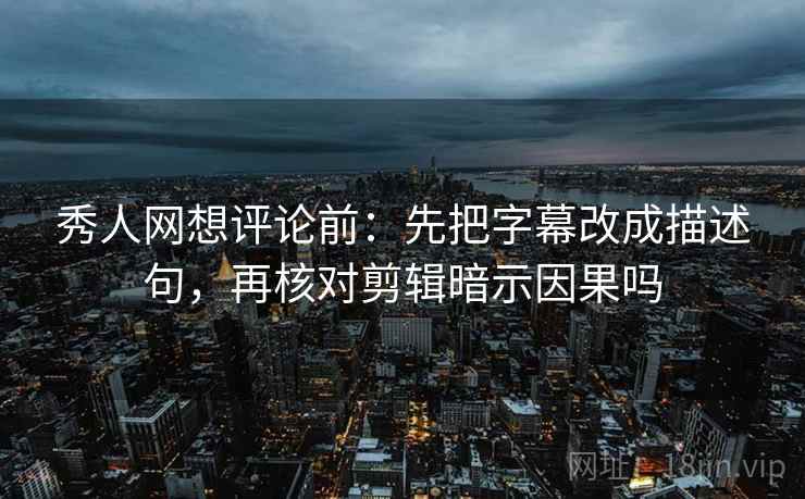 秀人网想评论前:先把字幕改成描述句,再核对剪辑暗示因果吗 秀人网想评论前:先把字幕改成描述句,再核对剪辑暗示因果吗