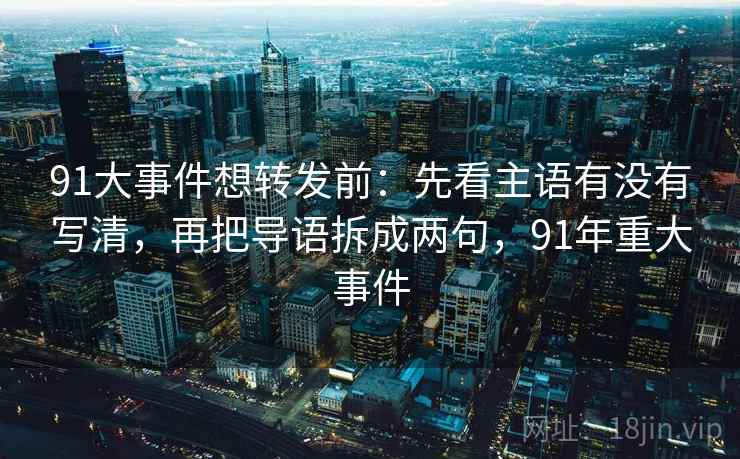 91大事件想转发前:先看主语有没有写清,再把导语拆成两句,91年重大事件 91大事件想转发前:先看主语有没有写清,再把导语拆成两句,91年重大事件