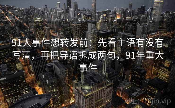 91大事件想转发前:先看主语有没有写清,再把导语拆成两句,91年重大事件 91大事件想转发前:先看主语有没有写清,再把导语拆成两句,91年重大事件