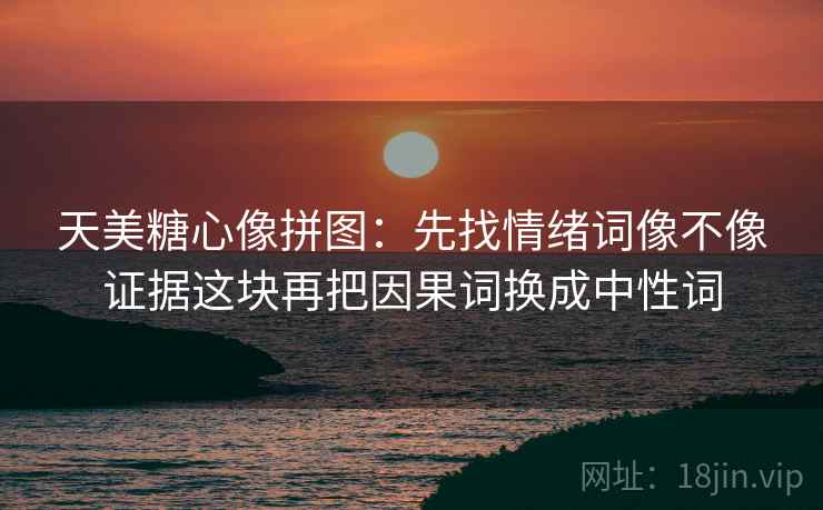 天美糖心像拼图:先找情绪词像不像证据这块再把因果词换成中性词 天美糖心像拼图:先找情绪词像不像证据这块再把因果词换成中性词