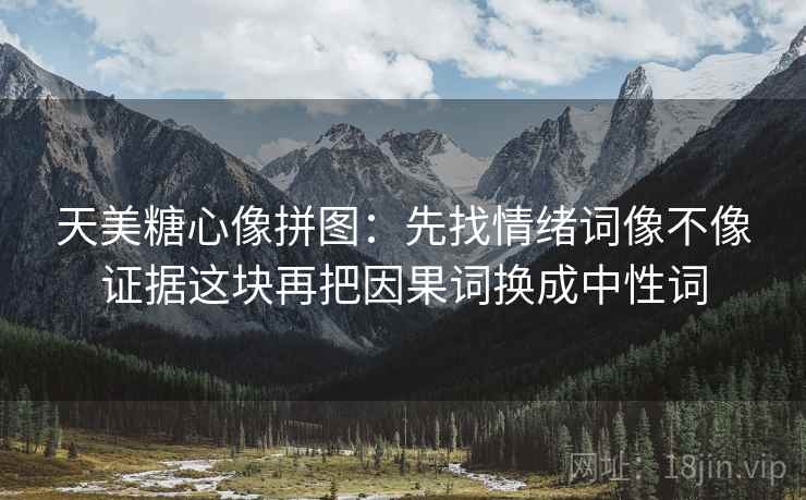 天美糖心像拼图:先找情绪词像不像证据这块再把因果词换成中性词 天美糖心像拼图:先找情绪词像不像证据这块再把因果词换成中性词