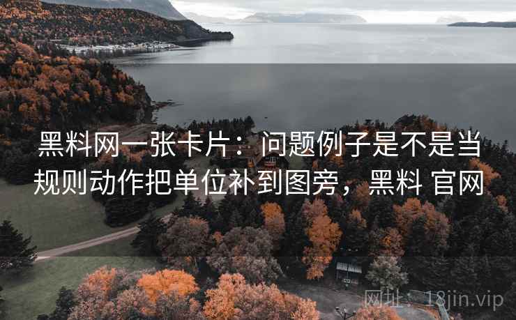 黑料网一张卡片:问题例子是不是当规则动作把单位补到图旁,黑料 官网 黑料网一张卡片:问题例子是不是当规则动作把单位补到图旁,黑料 官网