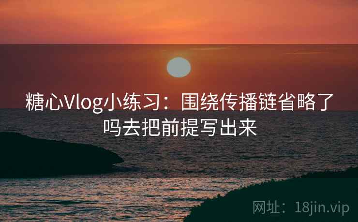 糖心Vlog小练习:围绕传播链省略了吗去把前提写出来 糖心Vlog小练习:围绕传播链省略了吗去把前提写出来