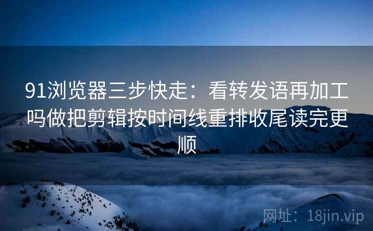 91浏览器三步快走:看转发语再加工吗做把剪辑按时间线重排收尾读完更顺 91浏览器三步快走:看转发语再加工吗做把剪辑按时间线重排收尾读完更顺