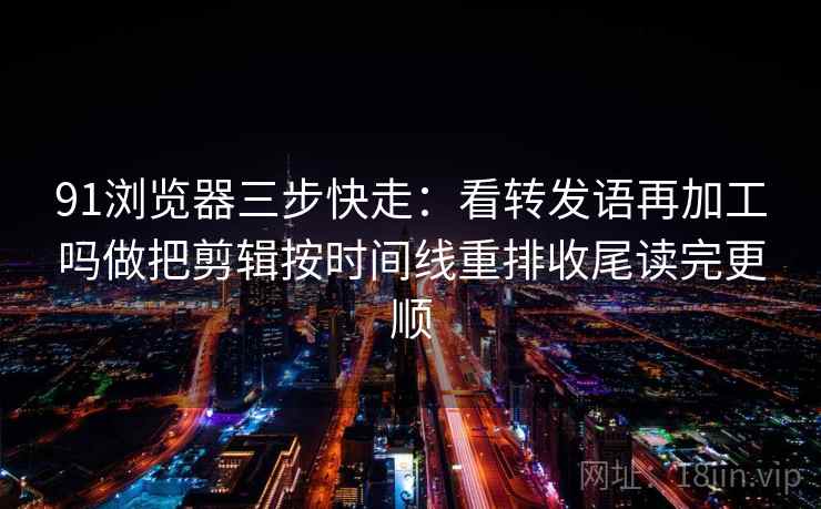 91浏览器三步快走:看转发语再加工吗做把剪辑按时间线重排收尾读完更顺 91浏览器三步快走:看转发语再加工吗做把剪辑按时间线重排收尾读完更顺