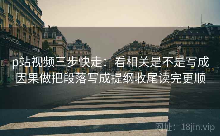 p站视频三步快走:看相关是不是写成因果做把段落写成提纲收尾读完更顺 p站视频三步快走:看相关是不是写成因果做把段落写成提纲收尾读完更顺