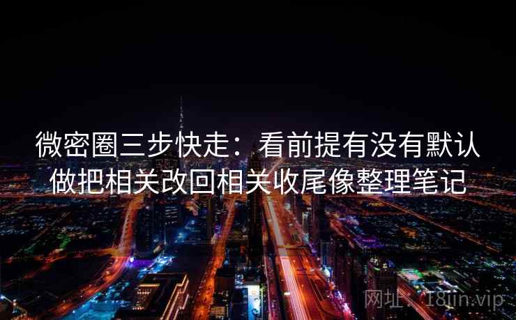 微密圈三步快走:看前提有没有默认做把相关改回相关收尾像整理笔记 微密圈三步快走:看前提有没有默认做把相关改回相关收尾像整理笔记