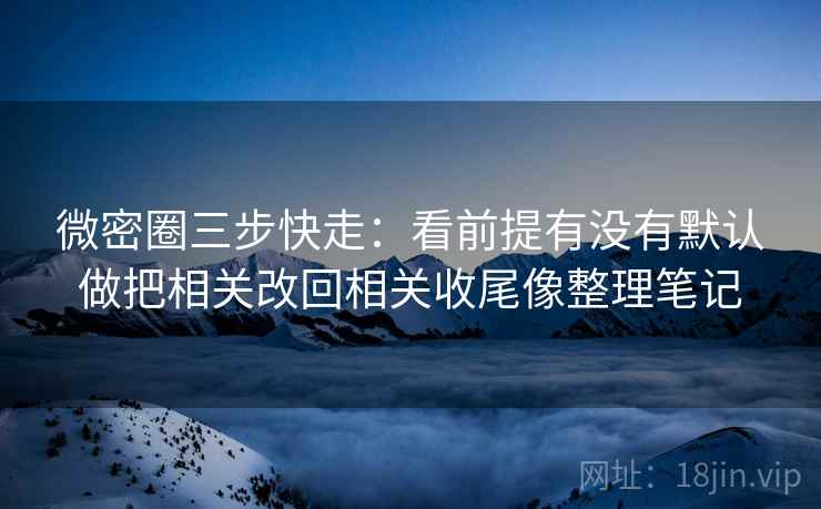 微密圈三步快走:看前提有没有默认做把相关改回相关收尾像整理笔记 微密圈三步快走:看前提有没有默认做把相关改回相关收尾像整理笔记
