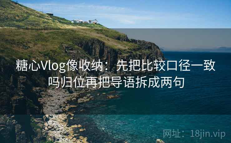 糖心Vlog像收纳:先把比较口径一致吗归位再把导语拆成两句 糖心Vlog像收纳:先把比较口径一致吗归位再把导语拆成两句