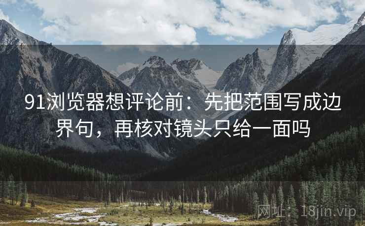 91浏览器想评论前：先把范围写成边界句，再核对镜头只给一面吗