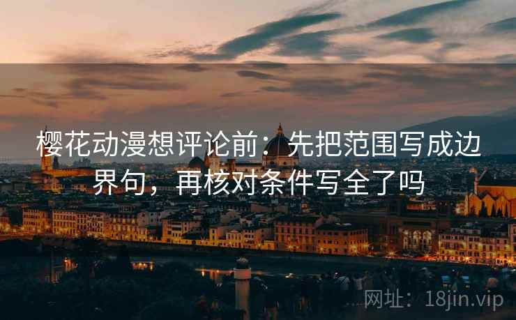 樱花动漫想评论前:先把范围写成边界句,再核对条件写全了吗 樱花动漫想评论前:先把范围写成边界句,再核对条件写全了吗