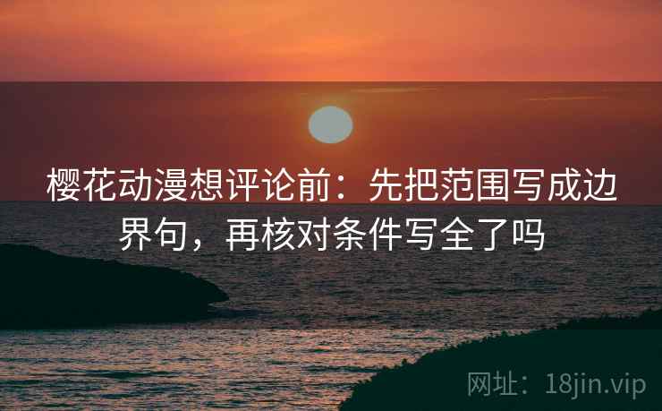 樱花动漫想评论前:先把范围写成边界句,再核对条件写全了吗 樱花动漫想评论前:先把范围写成边界句,再核对条件写全了吗